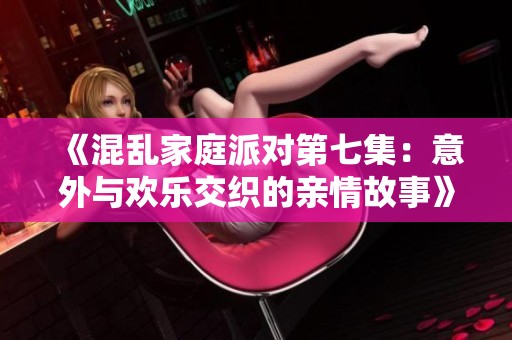 《混乱家庭派对第七集：意外与欢乐交织的亲情故事》