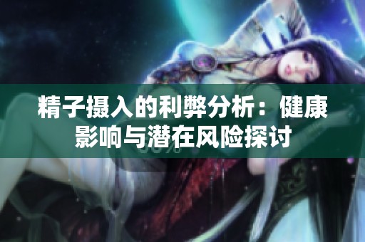 精子摄入的利弊分析：健康影响与潜在风险探讨