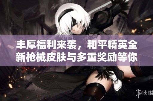 丰厚福利来袭，和平精英全新枪械皮肤与多重奖励等你领取！