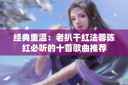经典重温：老扒干红法蓉陈红必听的十首歌曲推荐