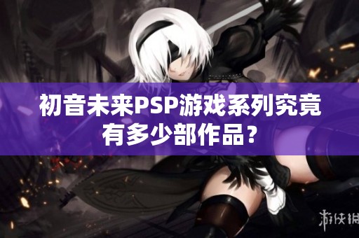 初音未来PSP游戏系列究竟有多少部作品？