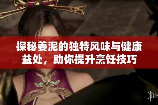 探秘姜泥的独特风味与健康益处，助你提升烹饪技巧