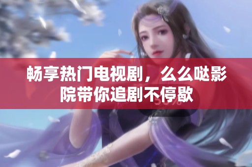 畅享热门电视剧，么么哒影院带你追剧不停歇