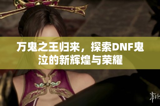 万鬼之王归来，探索DNF鬼泣的新辉煌与荣耀