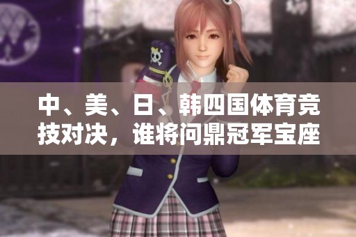 中、美、日、韩四国体育竞技对决，谁将问鼎冠军宝座