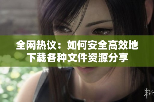 全网热议：如何安全高效地下载各种文件资源分享