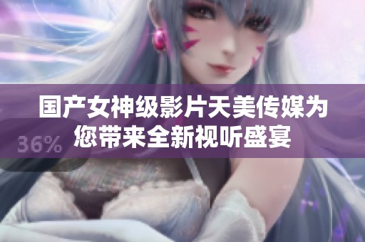 国产女神级影片天美传媒为您带来全新视听盛宴