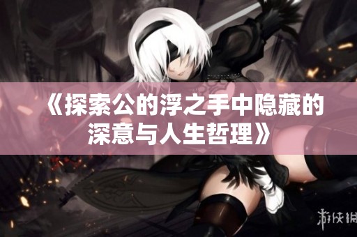 《探索公的浮之手中隐藏的深意与人生哲理》