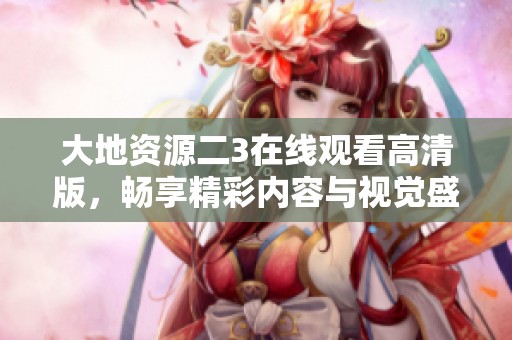大地资源二3在线观看高清版，畅享精彩内容与视觉盛宴