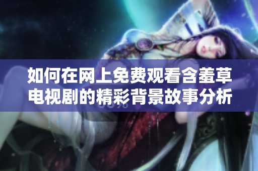 如何在网上免费观看含羞草电视剧的精彩背景故事分析