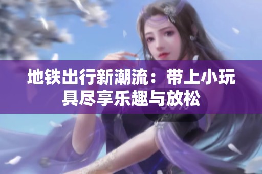 地铁出行新潮流：带上小玩具尽享乐趣与放松