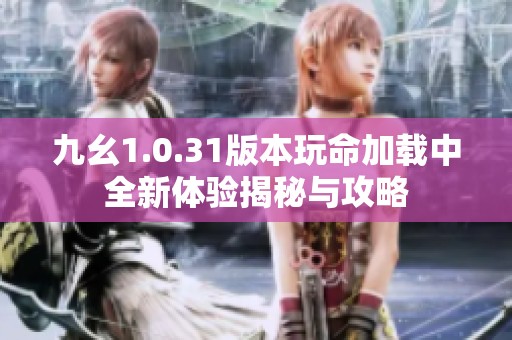 九幺1.0.31版本玩命加载中全新体验揭秘与攻略