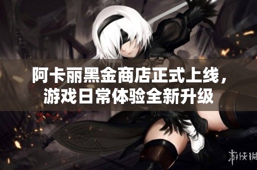 阿卡丽黑金商店正式上线，游戏日常体验全新升级
