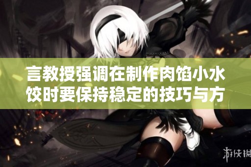 言教授强调在制作肉馅小水饺时要保持稳定的技巧与方法