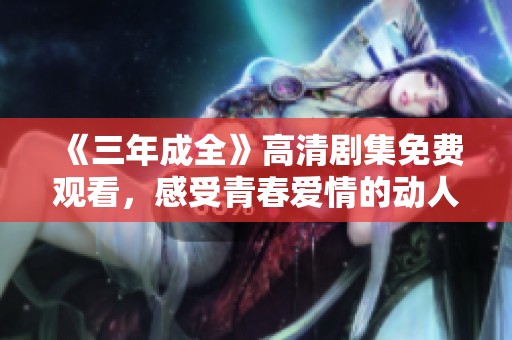 《三年成全》高清剧集免费观看，感受青春爱情的动人故事