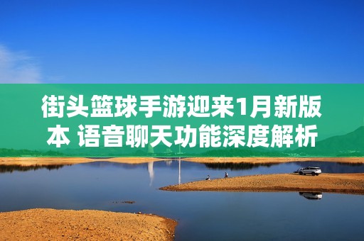 街头篮球手游迎来1月新版本 语音聊天功能深度解析