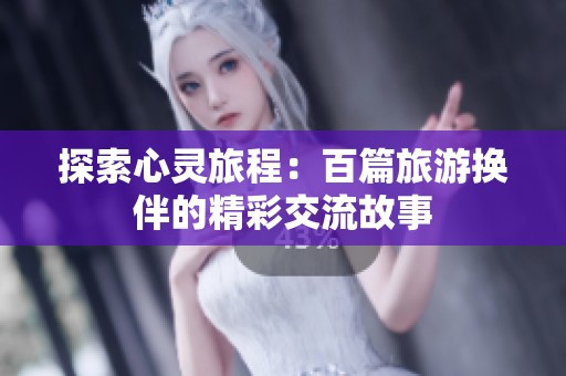 探索心灵旅程：百篇旅游换伴的精彩交流故事