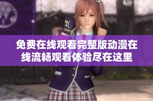 免费在线观看完整版动漫在线流畅观看体验尽在这里