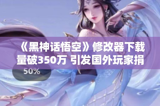 《黑神话悟空》修改器下载量破350万 引发国外玩家捐款热潮