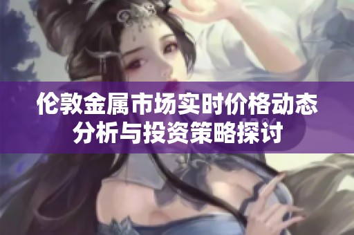 伦敦金属市场实时价格动态分析与投资策略探讨