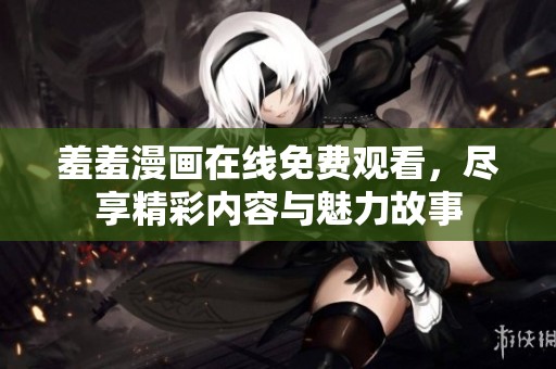 羞羞漫画在线免费观看，尽享精彩内容与魅力故事