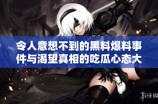 令人意想不到的黑料爆料事件与渴望真相的吃瓜心态大碰撞