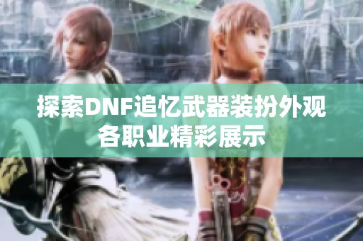 探索DNF追忆武器装扮外观各职业精彩展示