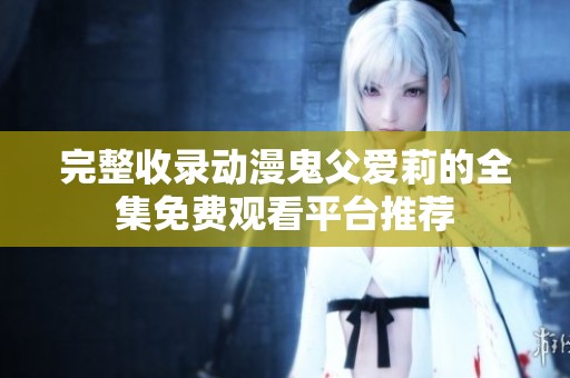 完整收录动漫鬼父爱莉的全集免费观看平台推荐