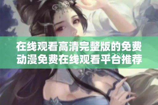 在线观看高清完整版的免费动漫免费在线观看平台推荐