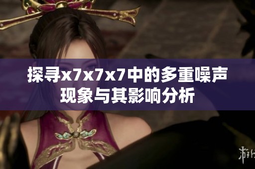 探寻x7x7x7中的多重噪声现象与其影响分析