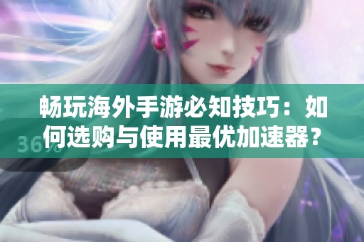 畅玩海外手游必知技巧：如何选购与使用最优加速器？