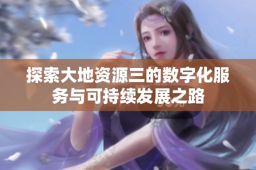 探索大地资源三的数字化服务与可持续发展之路