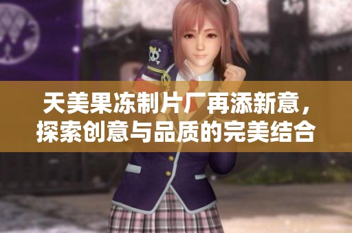 天美果冻制片厂再添新意，探索创意与品质的完美结合