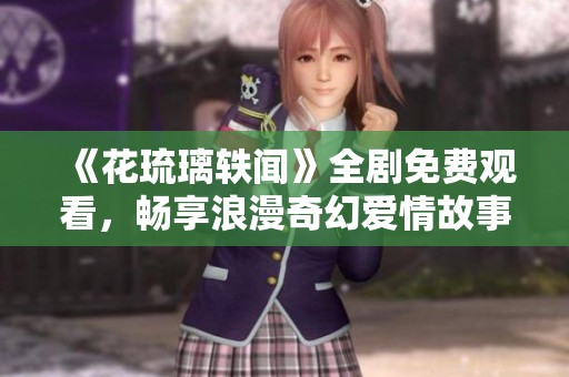 《花琉璃轶闻》全剧免费观看，畅享浪漫奇幻爱情故事