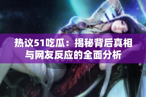 热议51吃瓜：揭秘背后真相与网友反应的全面分析