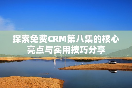 探索免费CRM第八集的核心亮点与实用技巧分享