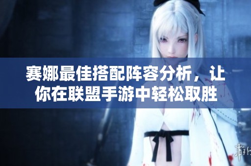 赛娜最佳搭配阵容分析，让你在联盟手游中轻松取胜