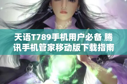 天语T789手机用户必备 腾讯手机管家移动版下载指南