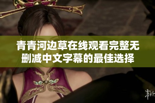 青青河边草在线观看完整无删减中文字幕的最佳选择