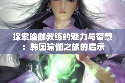 探索瑜伽教练的魅力与智慧：韩国瑜伽之旅的启示