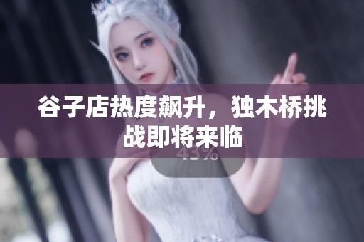 谷子店热度飙升，独木桥挑战即将来临
