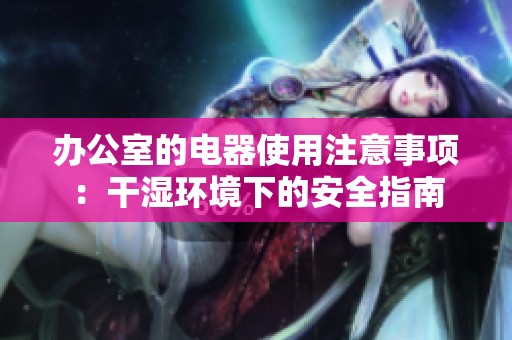 办公室的电器使用注意事项：干湿环境下的安全指南