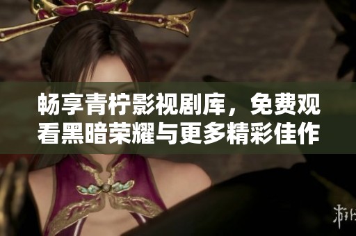 畅享青柠影视剧库，免费观看黑暗荣耀与更多精彩佳作