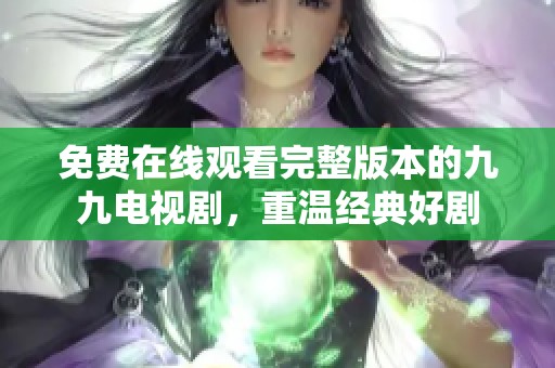 免费在线观看完整版本的九九电视剧，重温经典好剧