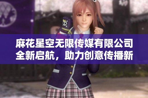 麻花星空无限传媒有限公司全新启航，助力创意传播新纪元