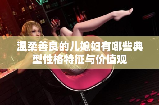 温柔善良的儿媳妇有哪些典型性格特征与价值观