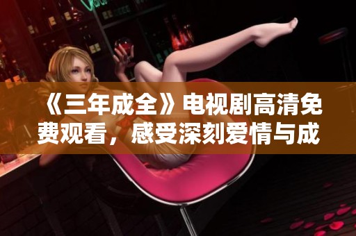 《三年成全》电视剧高清免费观看，感受深刻爱情与成长的故事
