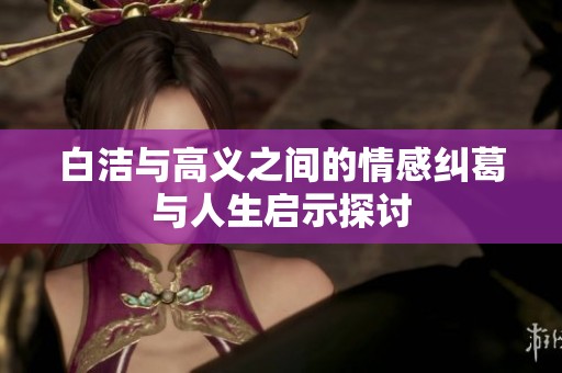 白洁与高义之间的情感纠葛与人生启示探讨