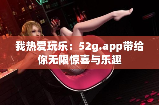 我热爱玩乐：52g.app带给你无限惊喜与乐趣