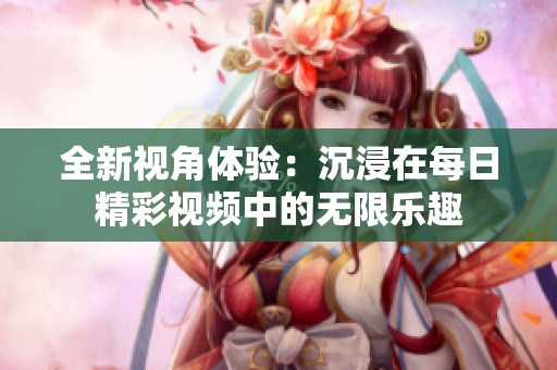 全新视角体验：沉浸在每日精彩视频中的无限乐趣